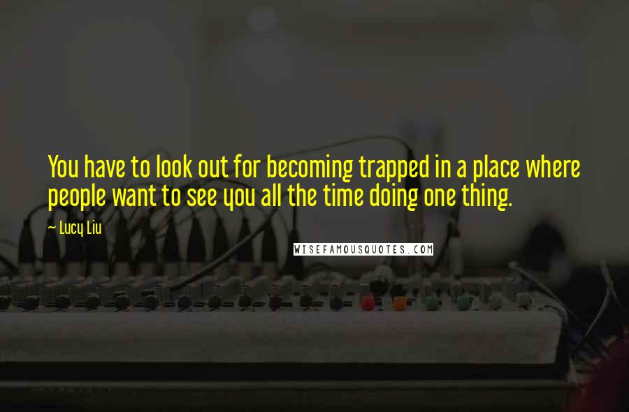 Lucy Liu Quotes: You have to look out for becoming trapped in a place where people want to see you all the time doing one thing.