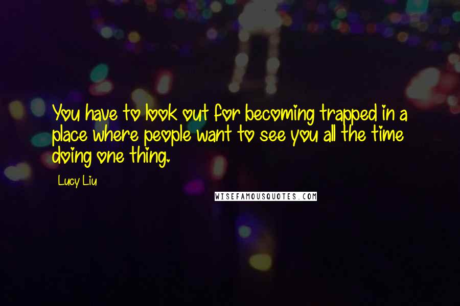 Lucy Liu Quotes: You have to look out for becoming trapped in a place where people want to see you all the time doing one thing.