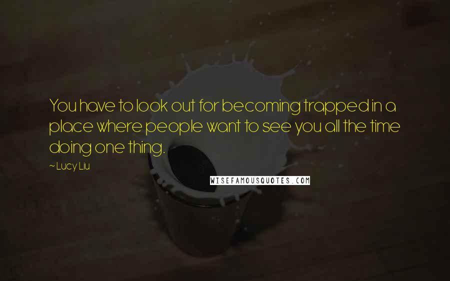 Lucy Liu Quotes: You have to look out for becoming trapped in a place where people want to see you all the time doing one thing.