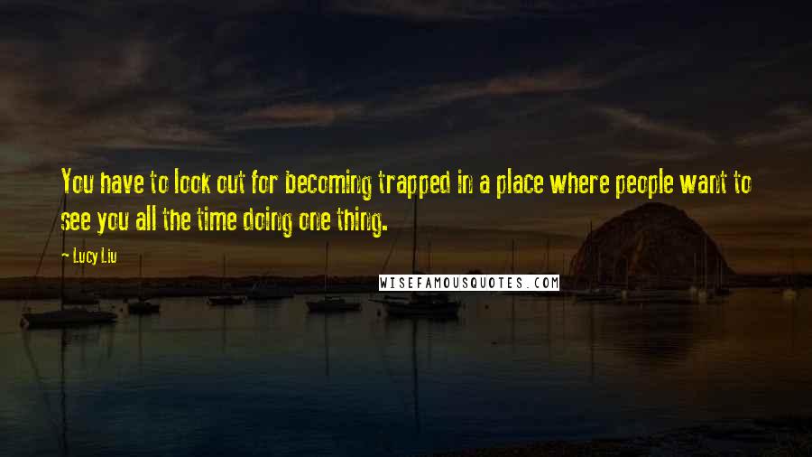 Lucy Liu Quotes: You have to look out for becoming trapped in a place where people want to see you all the time doing one thing.