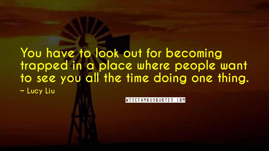 Lucy Liu Quotes: You have to look out for becoming trapped in a place where people want to see you all the time doing one thing.