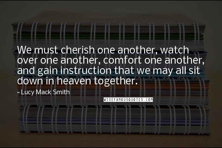 Lucy Mack Smith Quotes: We must cherish one another, watch over one another, comfort one another, and gain instruction that we may all sit down in heaven together.