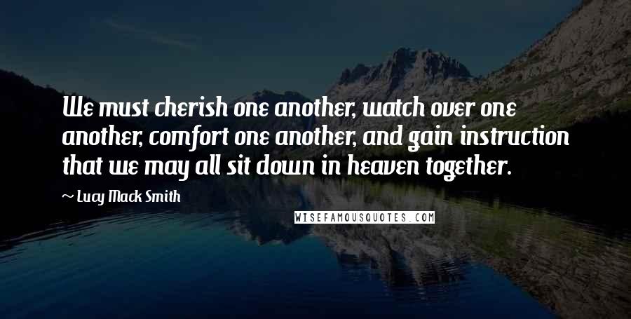 Lucy Mack Smith Quotes: We must cherish one another, watch over one another, comfort one another, and gain instruction that we may all sit down in heaven together.