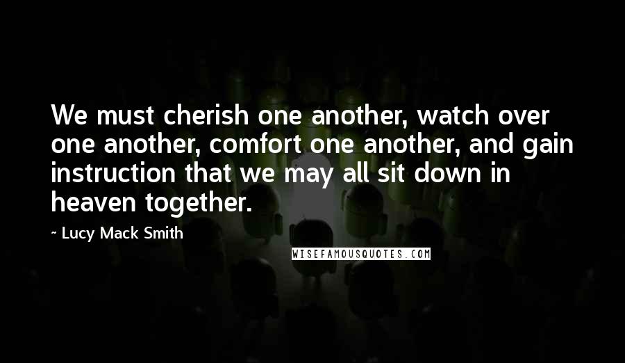 Lucy Mack Smith Quotes: We must cherish one another, watch over one another, comfort one another, and gain instruction that we may all sit down in heaven together.