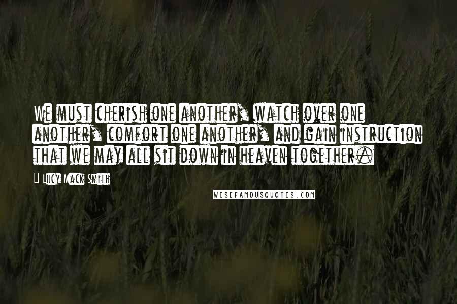 Lucy Mack Smith Quotes: We must cherish one another, watch over one another, comfort one another, and gain instruction that we may all sit down in heaven together.