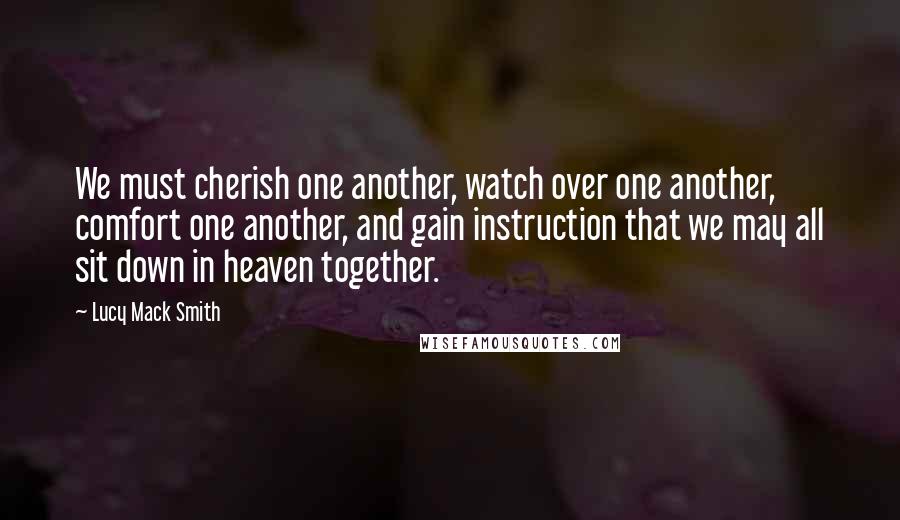 Lucy Mack Smith Quotes: We must cherish one another, watch over one another, comfort one another, and gain instruction that we may all sit down in heaven together.