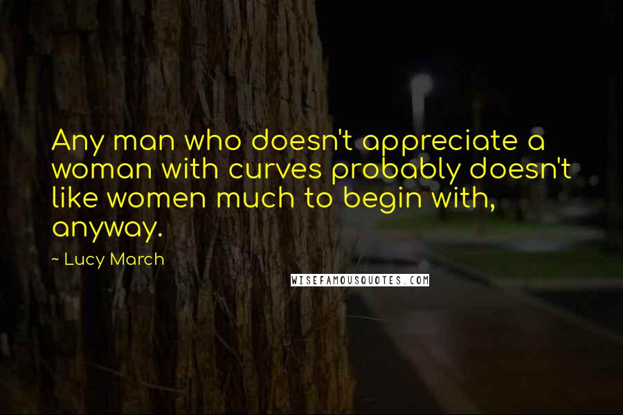 Lucy March Quotes: Any man who doesn't appreciate a woman with curves probably doesn't like women much to begin with, anyway.