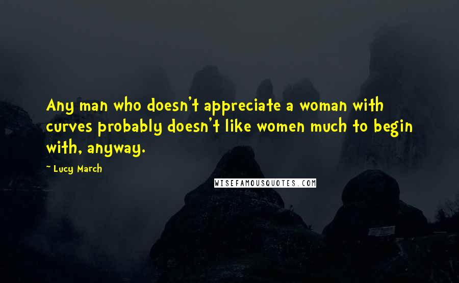 Lucy March Quotes: Any man who doesn't appreciate a woman with curves probably doesn't like women much to begin with, anyway.