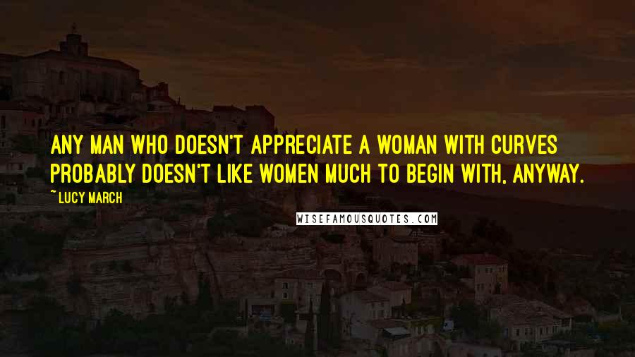 Lucy March Quotes: Any man who doesn't appreciate a woman with curves probably doesn't like women much to begin with, anyway.