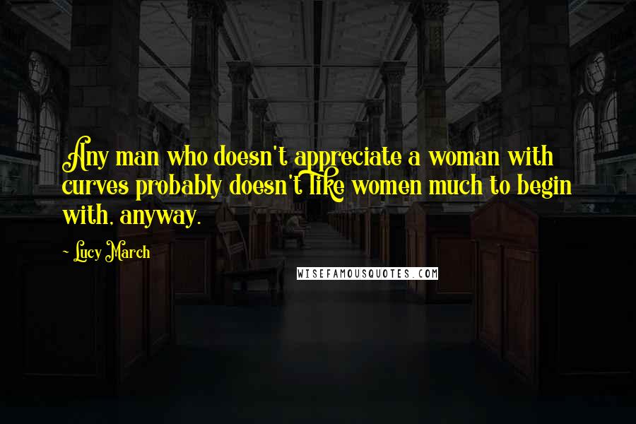 Lucy March Quotes: Any man who doesn't appreciate a woman with curves probably doesn't like women much to begin with, anyway.