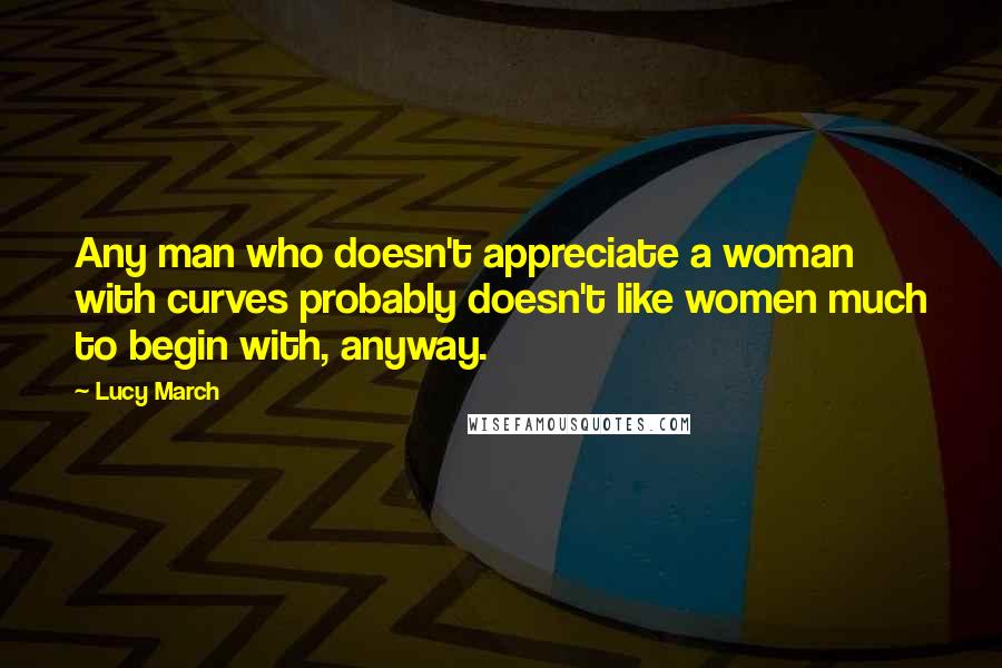 Lucy March Quotes: Any man who doesn't appreciate a woman with curves probably doesn't like women much to begin with, anyway.