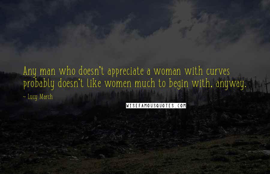 Lucy March Quotes: Any man who doesn't appreciate a woman with curves probably doesn't like women much to begin with, anyway.