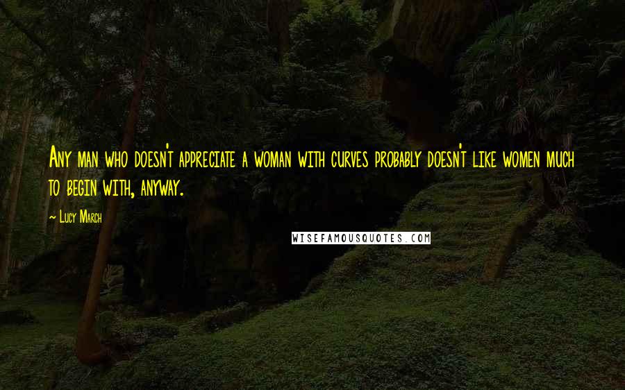 Lucy March Quotes: Any man who doesn't appreciate a woman with curves probably doesn't like women much to begin with, anyway.