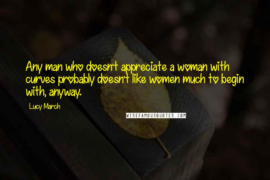 Lucy March Quotes: Any man who doesn't appreciate a woman with curves probably doesn't like women much to begin with, anyway.