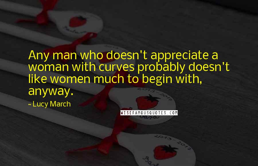 Lucy March Quotes: Any man who doesn't appreciate a woman with curves probably doesn't like women much to begin with, anyway.