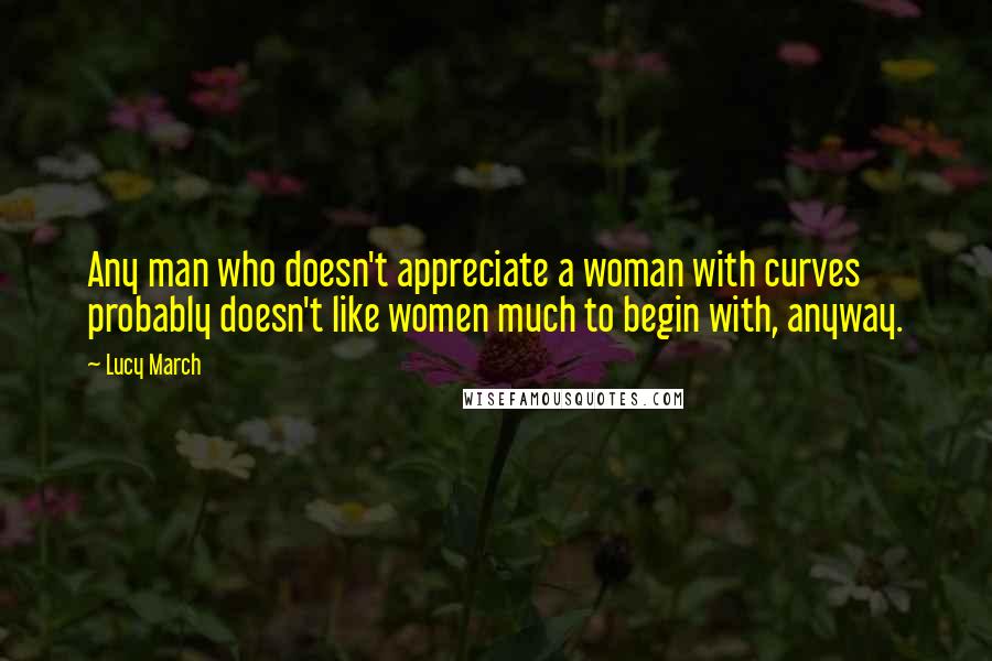 Lucy March Quotes: Any man who doesn't appreciate a woman with curves probably doesn't like women much to begin with, anyway.