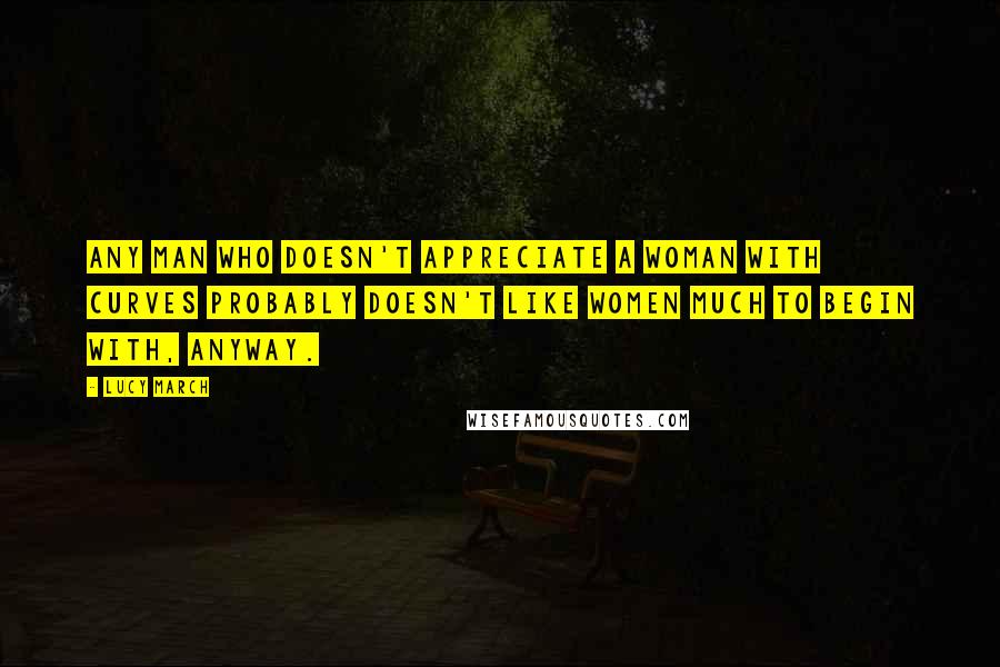 Lucy March Quotes: Any man who doesn't appreciate a woman with curves probably doesn't like women much to begin with, anyway.