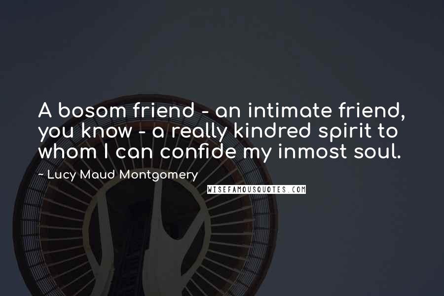 Lucy Maud Montgomery Quotes: A bosom friend - an intimate friend, you know - a really kindred spirit to whom I can confide my inmost soul.