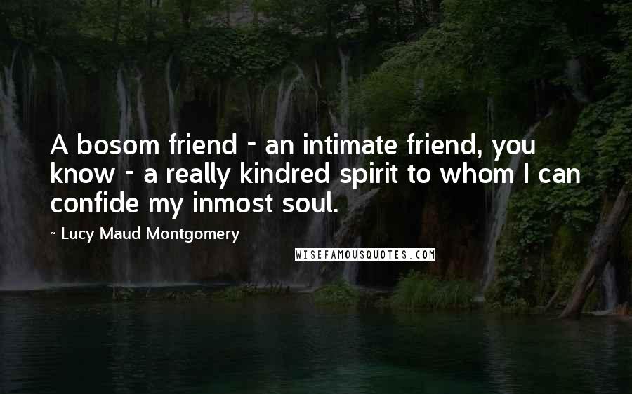 Lucy Maud Montgomery Quotes: A bosom friend - an intimate friend, you know - a really kindred spirit to whom I can confide my inmost soul.