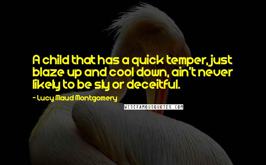 Lucy Maud Montgomery Quotes: A child that has a quick temper, just blaze up and cool down, ain't never likely to be sly or deceitful.