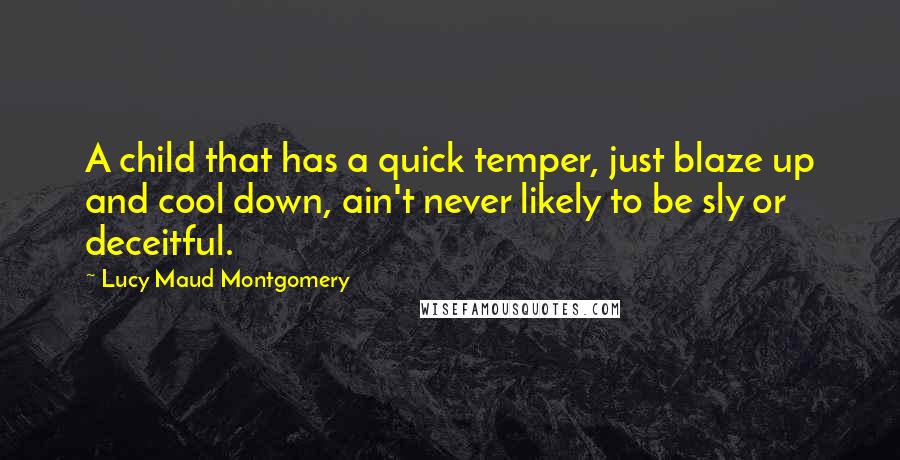 Lucy Maud Montgomery Quotes: A child that has a quick temper, just blaze up and cool down, ain't never likely to be sly or deceitful.