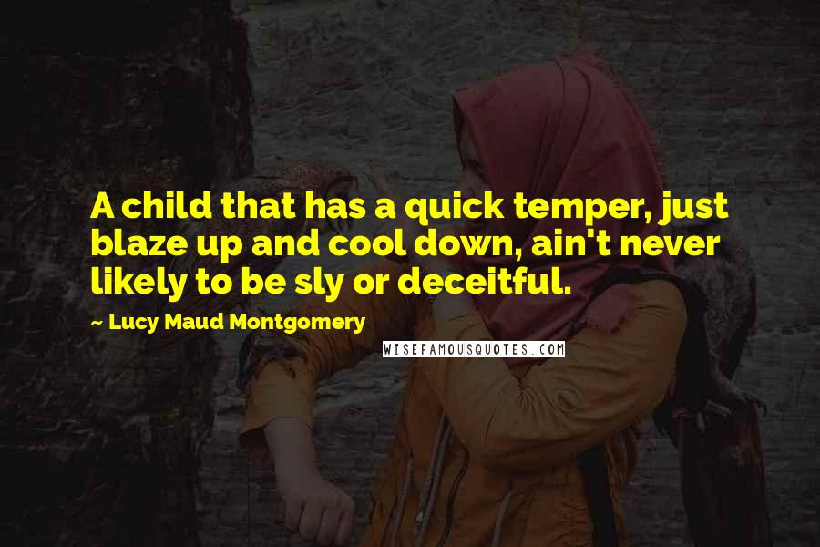 Lucy Maud Montgomery Quotes: A child that has a quick temper, just blaze up and cool down, ain't never likely to be sly or deceitful.