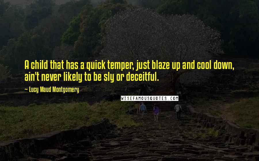 Lucy Maud Montgomery Quotes: A child that has a quick temper, just blaze up and cool down, ain't never likely to be sly or deceitful.