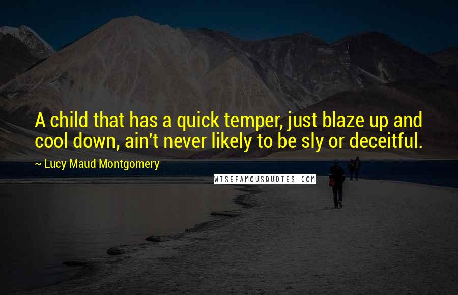 Lucy Maud Montgomery Quotes: A child that has a quick temper, just blaze up and cool down, ain't never likely to be sly or deceitful.