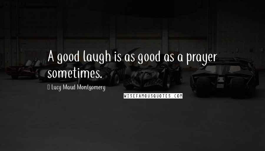 Lucy Maud Montgomery Quotes: A good laugh is as good as a prayer sometimes.