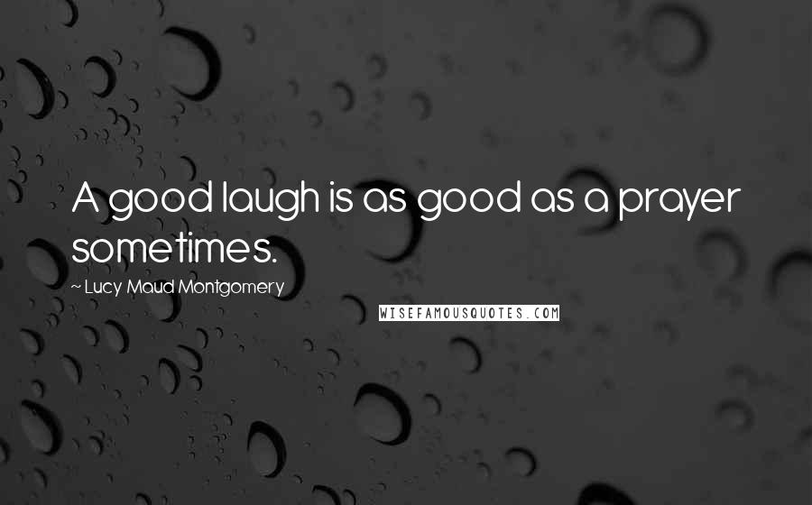 Lucy Maud Montgomery Quotes: A good laugh is as good as a prayer sometimes.
