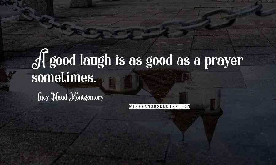 Lucy Maud Montgomery Quotes: A good laugh is as good as a prayer sometimes.