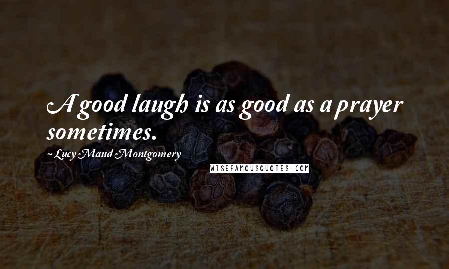 Lucy Maud Montgomery Quotes: A good laugh is as good as a prayer sometimes.