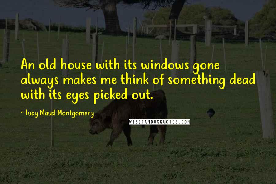 Lucy Maud Montgomery Quotes: An old house with its windows gone always makes me think of something dead with its eyes picked out.