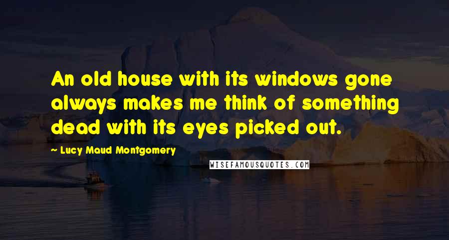 Lucy Maud Montgomery Quotes: An old house with its windows gone always makes me think of something dead with its eyes picked out.