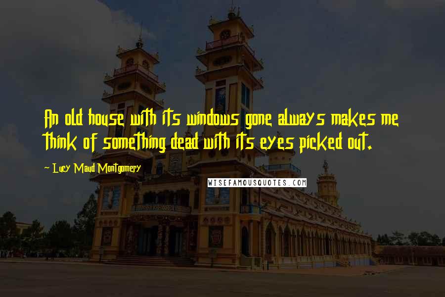Lucy Maud Montgomery Quotes: An old house with its windows gone always makes me think of something dead with its eyes picked out.