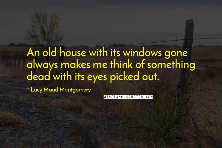 Lucy Maud Montgomery Quotes: An old house with its windows gone always makes me think of something dead with its eyes picked out.