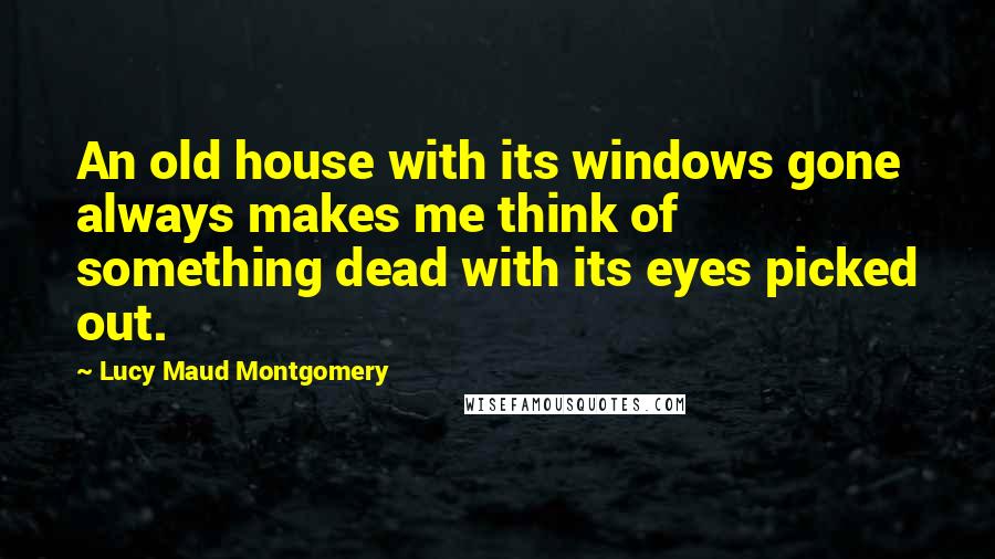 Lucy Maud Montgomery Quotes: An old house with its windows gone always makes me think of something dead with its eyes picked out.