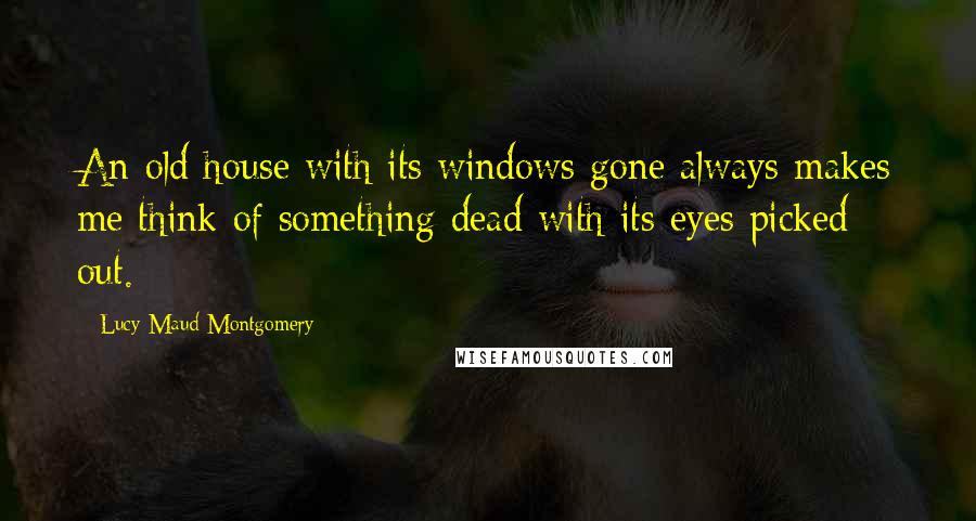 Lucy Maud Montgomery Quotes: An old house with its windows gone always makes me think of something dead with its eyes picked out.