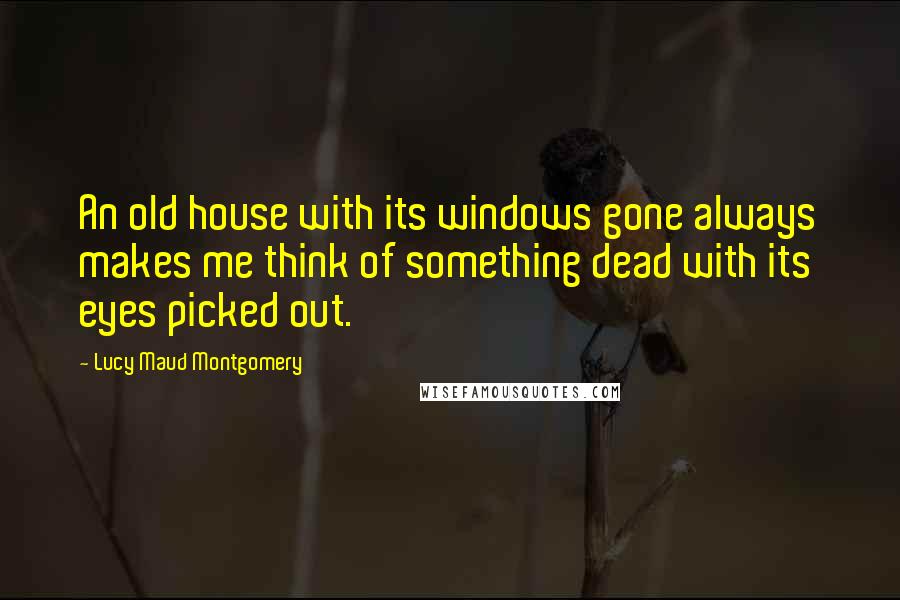 Lucy Maud Montgomery Quotes: An old house with its windows gone always makes me think of something dead with its eyes picked out.