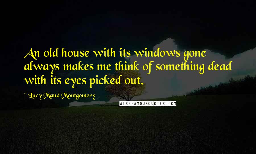 Lucy Maud Montgomery Quotes: An old house with its windows gone always makes me think of something dead with its eyes picked out.