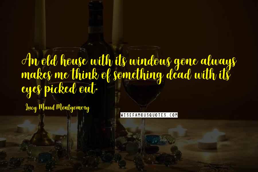 Lucy Maud Montgomery Quotes: An old house with its windows gone always makes me think of something dead with its eyes picked out.