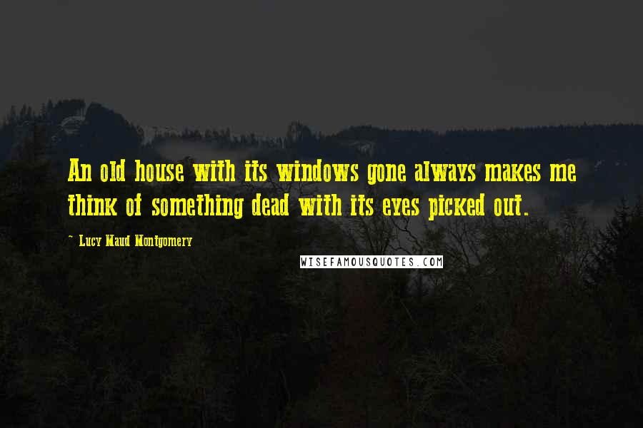 Lucy Maud Montgomery Quotes: An old house with its windows gone always makes me think of something dead with its eyes picked out.