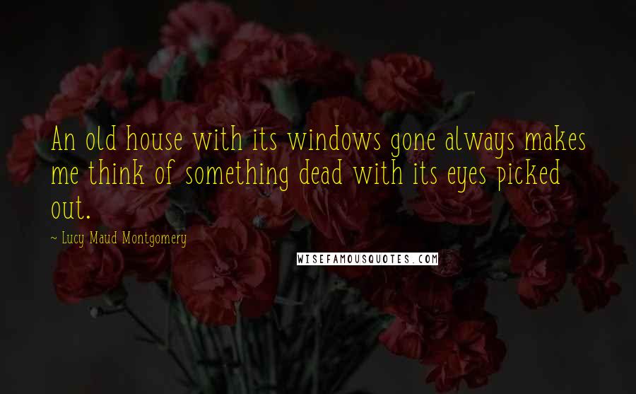 Lucy Maud Montgomery Quotes: An old house with its windows gone always makes me think of something dead with its eyes picked out.