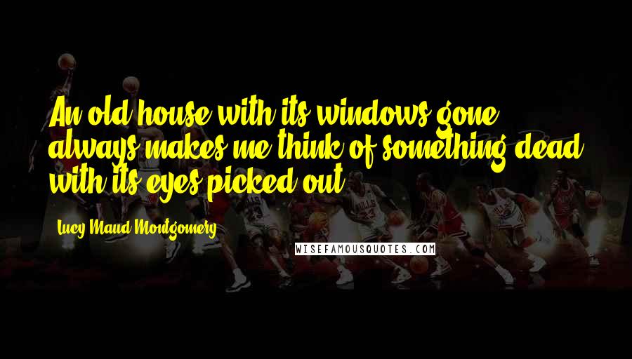 Lucy Maud Montgomery Quotes: An old house with its windows gone always makes me think of something dead with its eyes picked out.