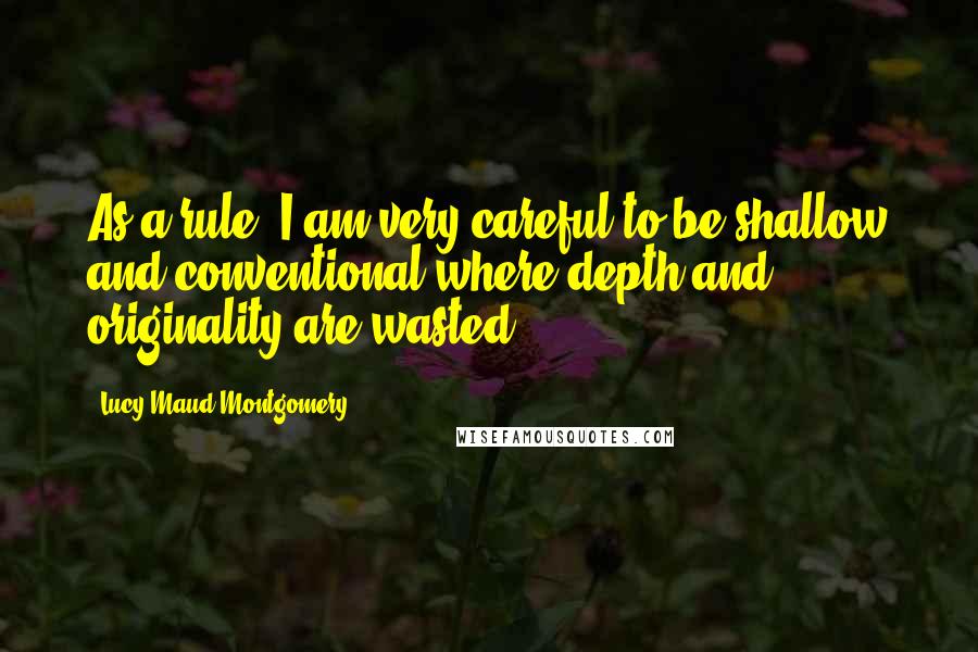 Lucy Maud Montgomery Quotes: As a rule, I am very careful to be shallow and conventional where depth and originality are wasted.