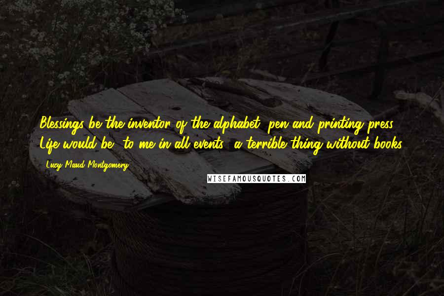 Lucy Maud Montgomery Quotes: Blessings be the inventor of the alphabet, pen and printing press! Life would be to me in all events a terrible thing without books.