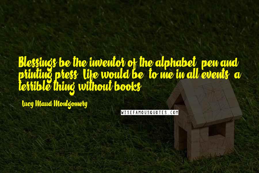 Lucy Maud Montgomery Quotes: Blessings be the inventor of the alphabet, pen and printing press! Life would be  to me in all events  a terrible thing without books.