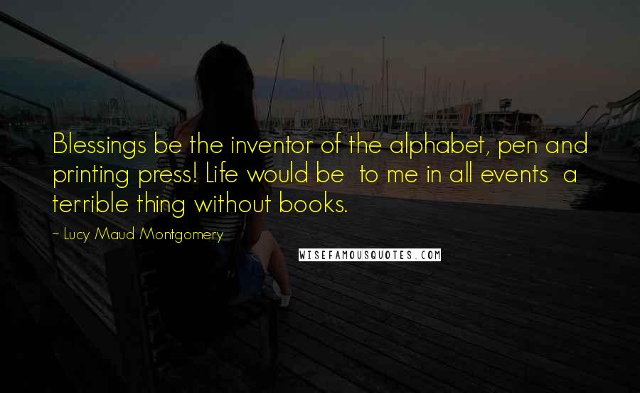 Lucy Maud Montgomery Quotes: Blessings be the inventor of the alphabet, pen and printing press! Life would be to me in all events a terrible thing without books.