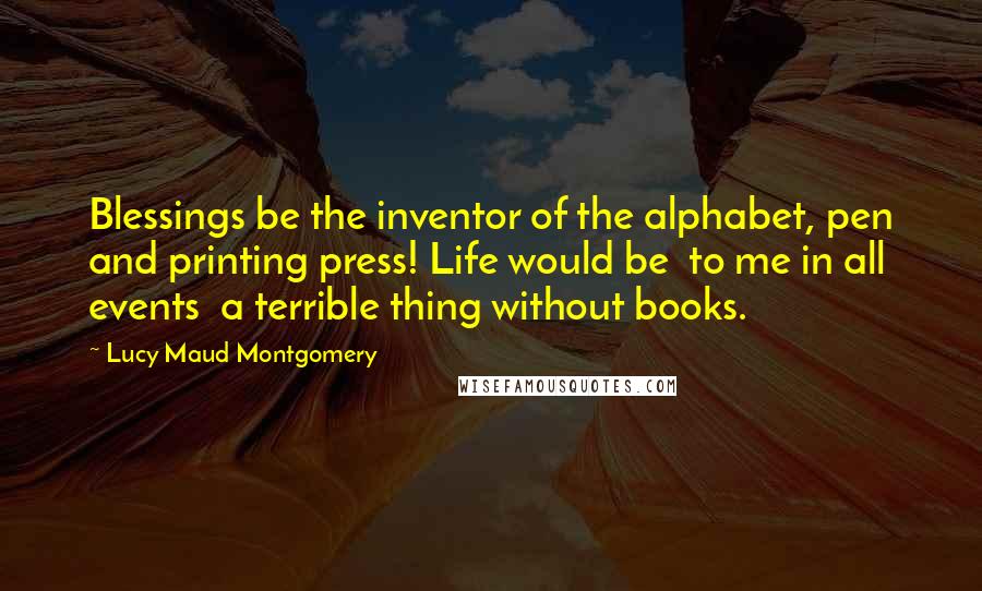 Lucy Maud Montgomery Quotes: Blessings be the inventor of the alphabet, pen and printing press! Life would be  to me in all events  a terrible thing without books.