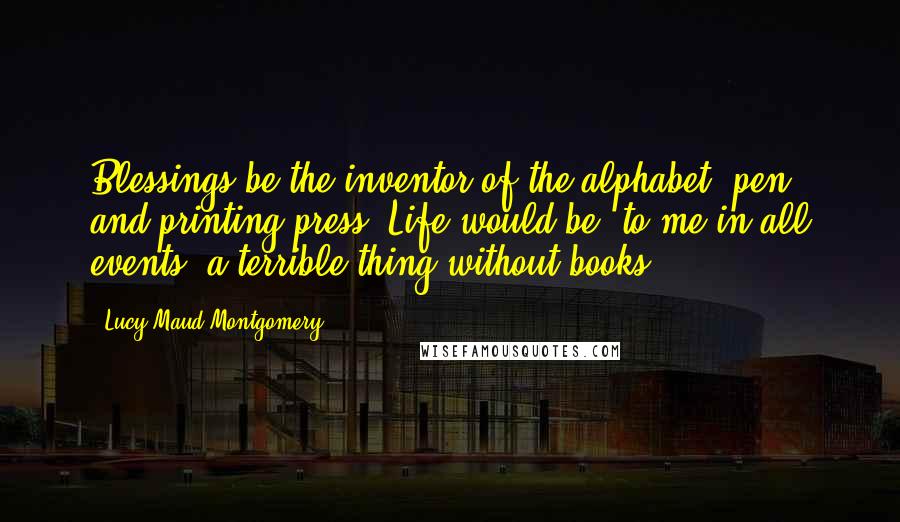 Lucy Maud Montgomery Quotes: Blessings be the inventor of the alphabet, pen and printing press! Life would be  to me in all events  a terrible thing without books.